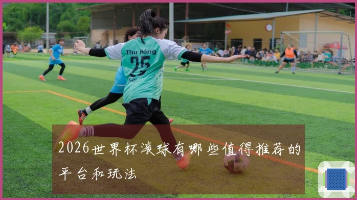 2026世界杯滚球有哪些值得推荐的平台和玩法