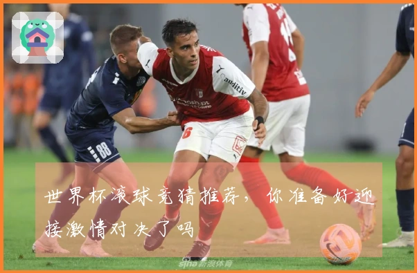 世界杯滚球竞猜推荐，你准备好迎接激情对决了吗