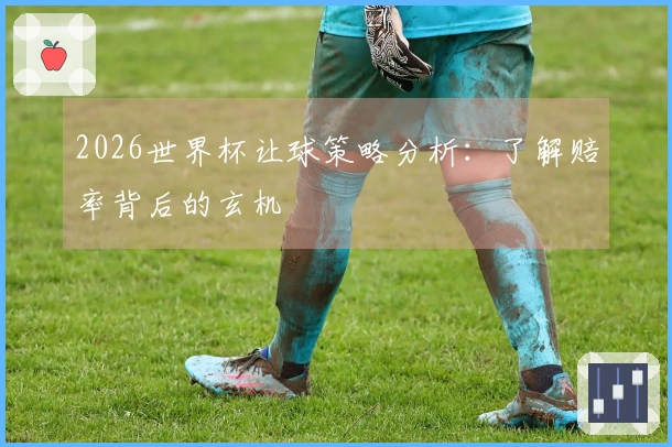 2026世界杯让球策略分析：了解赔率背后的玄机