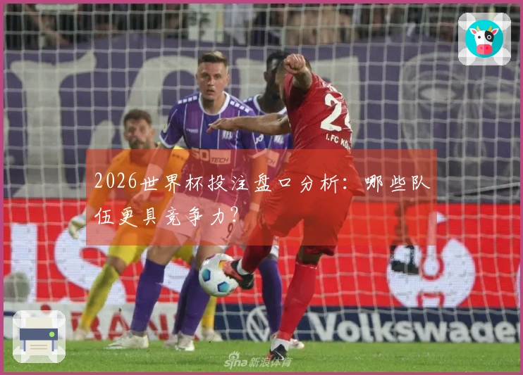 2026世界杯投注盘口分析：哪些队伍更具竞争力？