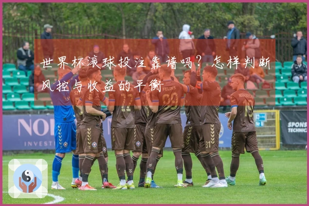 世界杯滚球投注靠谱吗？怎样判断风控与收益的平衡