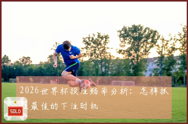 2026世界杯投注赔率分析：怎样抓住最佳的下注时机