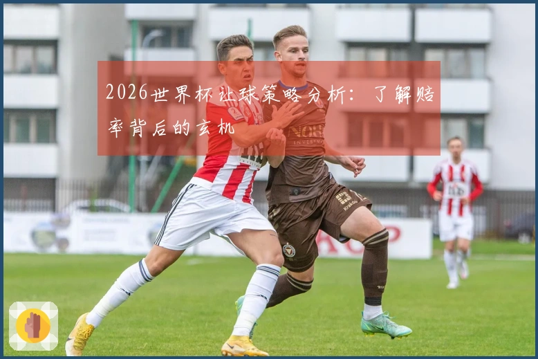 2026世界杯让球策略分析：了解赔率背后的玄机