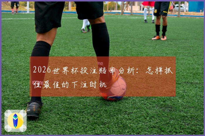 2026世界杯投注赔率分析：怎样抓住最佳的下注时机