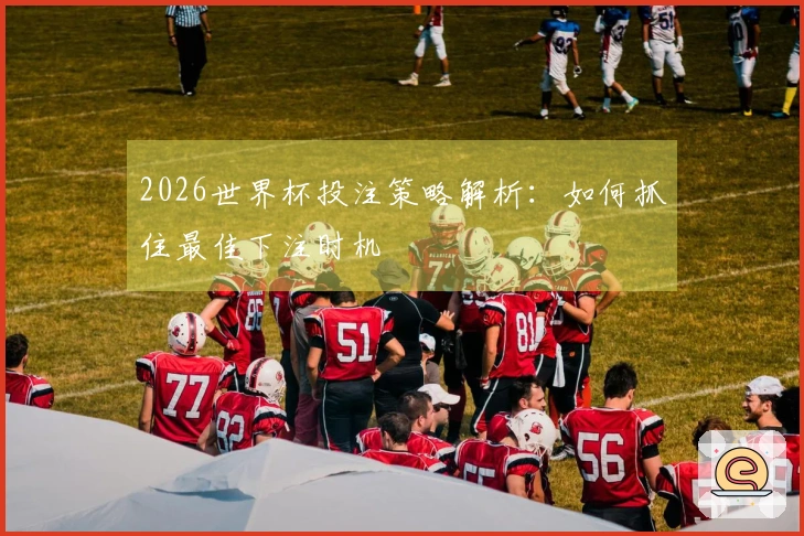 2026世界杯投注策略解析：如何抓住最佳下注时机