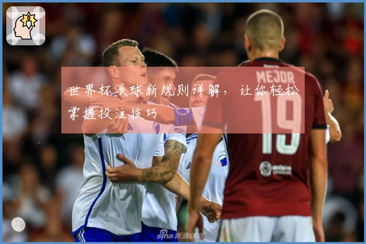 世界杯滚球新规则详解，让你轻松掌握投注技巧