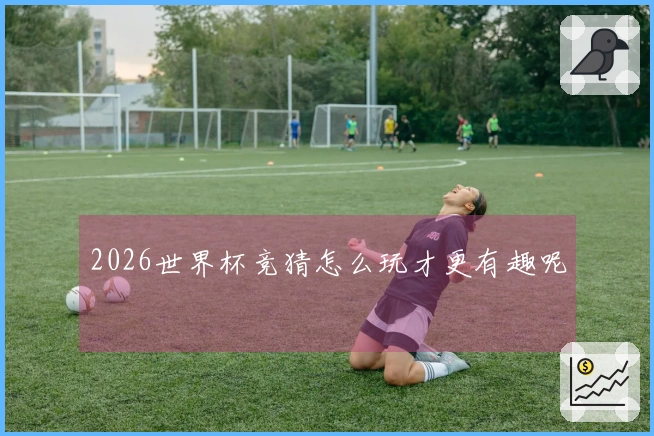 2026世界杯竞猜怎么玩才更有趣呢