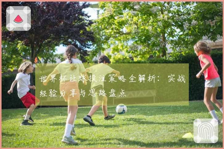 世界杯让球投注策略全解析：实战经验分享与思路盘点