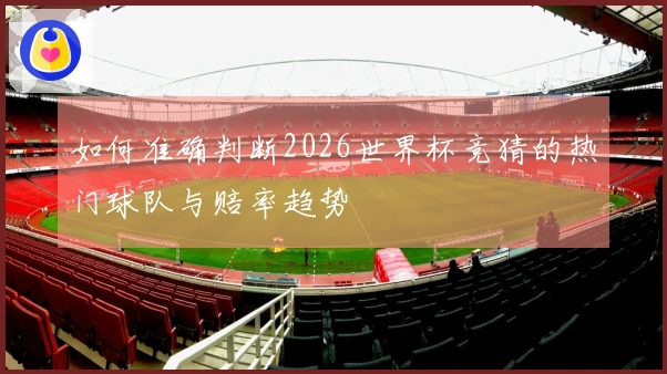 如何准确判断2026世界杯竞猜的热门球队与赔率趋势