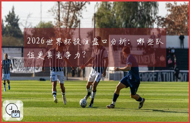 2026世界杯投注盘口分析：哪些队伍更具竞争力？