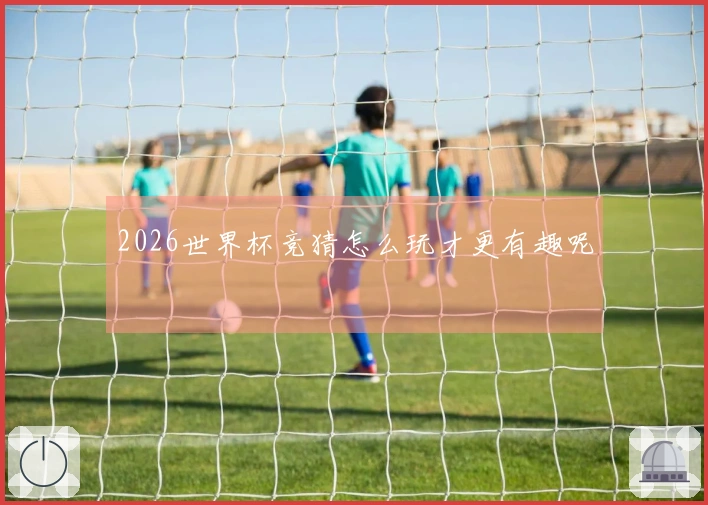 2026世界杯竞猜怎么玩才更有趣呢