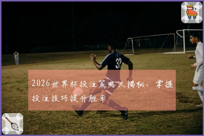 2026世界杯投注策略大揭秘，掌握投注技巧提升胜率