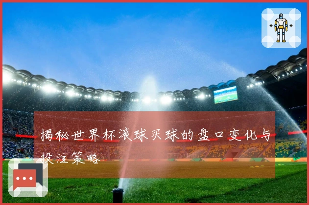 揭秘世界杯滚球买球的盘口变化与投注策略