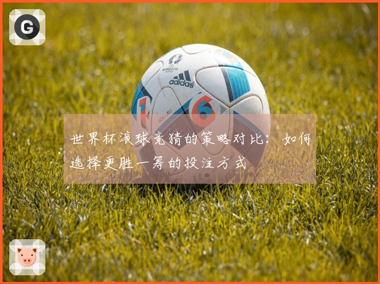 世界杯滚球竞猜的策略对比：如何选择更胜一筹的投注方式