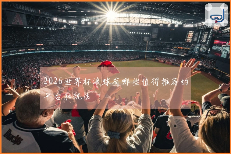 2026世界杯滚球有哪些值得推荐的平台和玩法