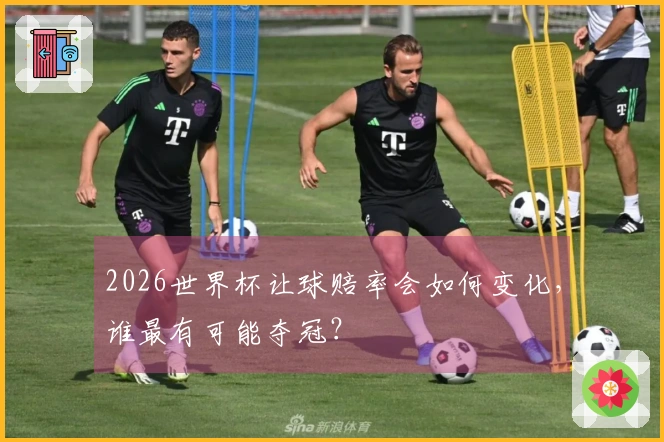 2026世界杯让球赔率会如何变化，谁最有可能夺冠？