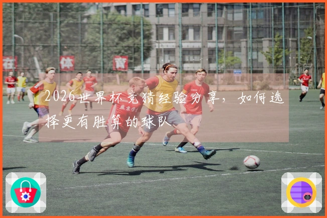 2026世界杯竞猜经验分享，如何选择更有胜算的球队