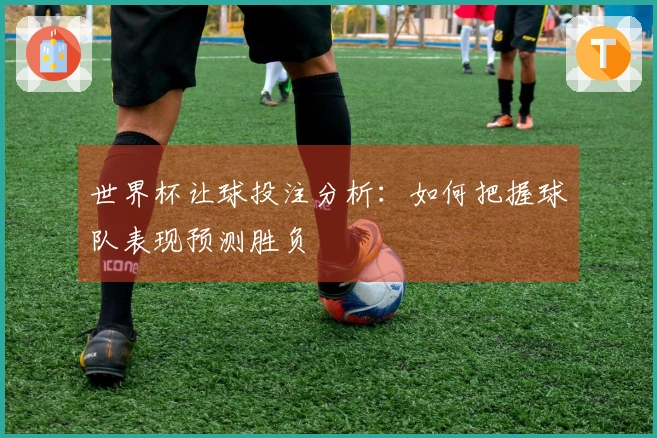 世界杯让球投注分析：如何把握球队表现预测胜负